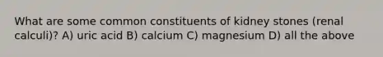 What are some common constituents of kidney stones (renal calculi)? A) uric acid B) calcium C) magnesium D) all the above