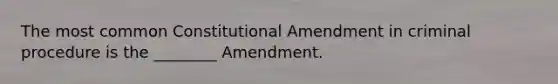 The most common Constitutional Amendment in criminal procedure is the ________ Amendment.