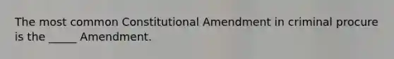 The most common Constitutional Amendment in criminal procure is the _____ Amendment.