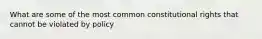 What are some of the most common constitutional rights that cannot be violated by policy