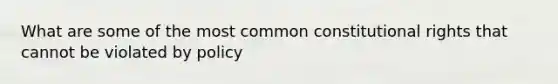 What are some of the most common constitutional rights that cannot be violated by policy