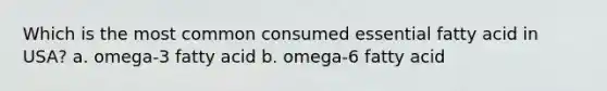 Which is the most common consumed essential fatty acid in USA? a. omega-3 fatty acid b. omega-6 fatty acid