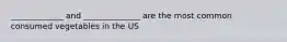 _____________ and ______________ are the most common consumed vegetables in the US