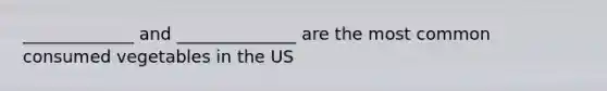 _____________ and ______________ are the most common consumed vegetables in the US