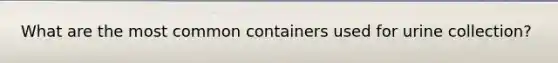 What are the most common containers used for urine collection?