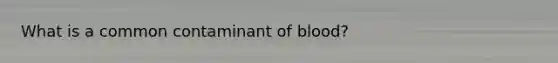 What is a common contaminant of blood?