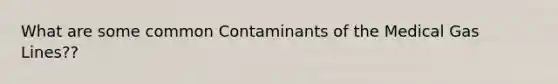 What are some common Contaminants of the Medical Gas Lines??