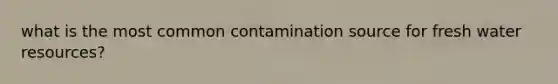 what is the most common contamination source for fresh water resources?