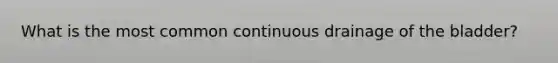 What is the most common continuous drainage of the bladder?