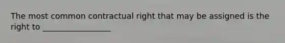 The most common contractual right that may be assigned is the right to _________________