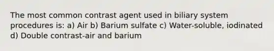 The most common contrast agent used in biliary system procedures is: a) Air b) Barium sulfate c) Water-soluble, iodinated d) Double contrast-air and barium