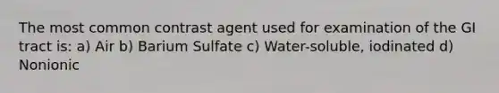 The most common contrast agent used for examination of the GI tract is: a) Air b) Barium Sulfate c) Water-soluble, iodinated d) Nonionic