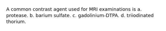 A common contrast agent used for MRI examinations is a. protease. b. barium sulfate. c. gadolinium-DTPA. d. triiodinated thorium.