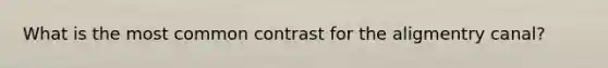 What is the most common contrast for the aligmentry canal?