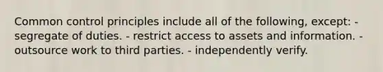 Common control principles include all of the following, except: - segregate of duties. - restrict access to assets and information. - outsource work to third parties. - independently verify.