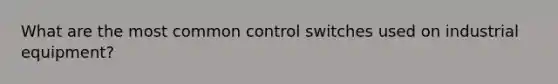 What are the most common control switches used on industrial equipment?