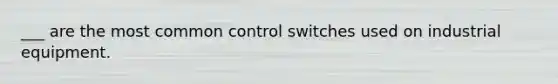 ___ are the most common control switches used on industrial equipment.