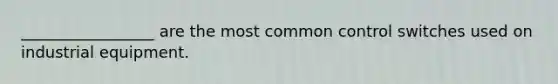 _________________ are the most common control switches used on industrial equipment.