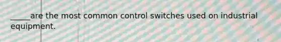 _____are the most common control switches used on industrial equipment.