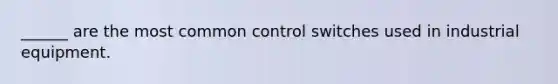 ______ are the most common control switches used in industrial equipment.