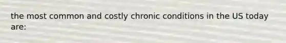 the most common and costly chronic conditions in the US today are: