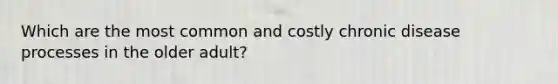 Which are the most common and costly chronic disease processes in the older adult?