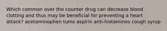 Which common over the counter drug can decrease blood clotting and thus may be beneficial for preventing a heart attack? acetaminophen tums aspirin anti-histamines cough syrup