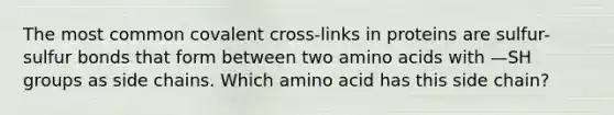 The most common covalent cross-links in proteins are sulfur-sulfur bonds that form between two <a href='https://www.questionai.com/knowledge/k9gb720LCl-amino-acids' class='anchor-knowledge'>amino acids</a> with —SH groups as side chains. Which amino acid has this side chain?