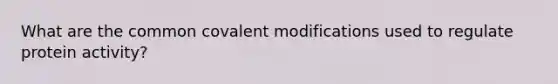 What are the common covalent modifications used to regulate protein activity?