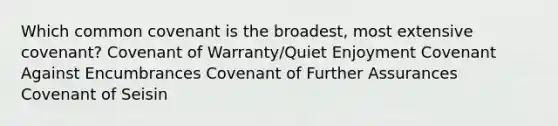 Which common covenant is the broadest, most extensive covenant? Covenant of Warranty/Quiet Enjoyment Covenant Against Encumbrances Covenant of Further Assurances Covenant of Seisin