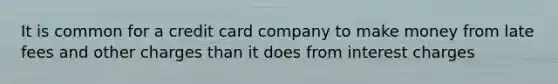 It is common for a credit card company to make money from late fees and other charges than it does from interest charges