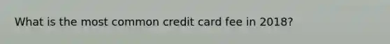 What is the most common credit card fee in 2018?