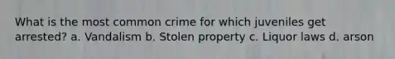 What is the most common crime for which juveniles get arrested? a. Vandalism b. Stolen property c. Liquor laws d. arson