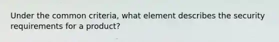 Under the common criteria, what element describes the security requirements for a product?