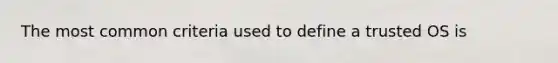 The most common criteria used to define a trusted OS is