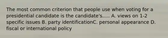 The most common criterion that people use when voting for a presidential candidate is the candidate's..... A. views on 1-2 specific issues B. party identificationC. personal appearance D. fiscal or international policy