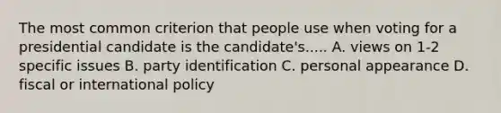 The most common criterion that people use when voting for a presidential candidate is the candidate's..... A. views on 1-2 specific issues B. party identification C. personal appearance D. fiscal or international policy