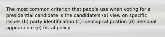 The most common criterion that people use when voting for a presidential candidate is the candidate's (a) view on specific issues (b) party identification (c) ideological postion (d) personal appearance (e) fiscal policy