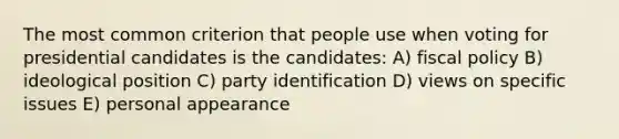 The most common criterion that people use when voting for presidential candidates is the candidates: A) fiscal policy B) ideological position C) party identification D) views on specific issues E) personal appearance