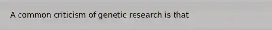 A common criticism of genetic research is that