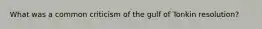 What was a common criticism of the gulf of Tonkin resolution?