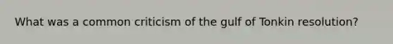 What was a common criticism of the gulf of Tonkin resolution?