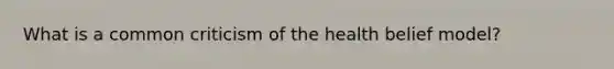What is a common criticism of the health belief model?