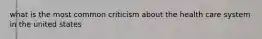 what is the most common criticism about the health care system in the united states