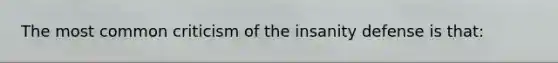 The most common criticism of the insanity defense is that: