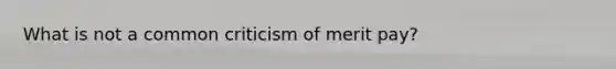 What is not a common criticism of merit pay?