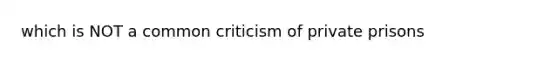 which is NOT a common criticism of private prisons