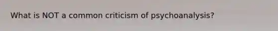 What is NOT a common criticism of psychoanalysis?