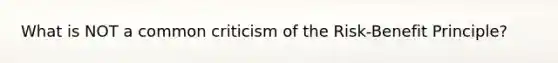 What is NOT a common criticism of the Risk-Benefit Principle?