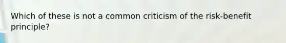 Which of these is not a common criticism of the risk-benefit principle?